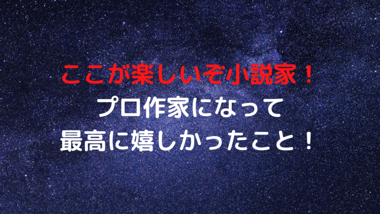 ここが楽しいぞ小説家！プロ作家になって最高に嬉しかったこと！│shiryuブログ